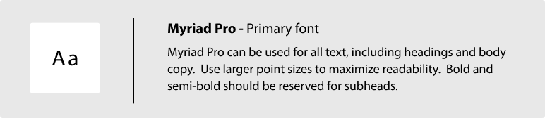 Myriad Pro is the county's primary font.  When possible use Myriad Pro Light for all text, including headings and body copy. When using Myriad Pro Light, use larger point sizes to maximize readability. As a general guide, headlines should be twice as large as subheads, which should be twice as large as body copy. Use Bold and semibold for subheads.
